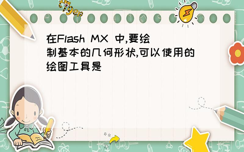 在Flash MX 中,要绘制基本的几何形状,可以使用的绘图工具是