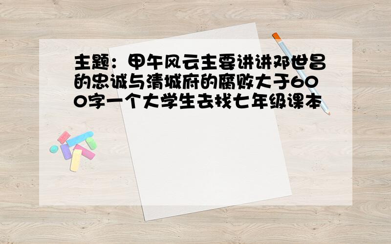 主题：甲午风云主要讲讲邓世昌的忠诚与清城府的腐败大于600字一个大学生去找七年级课本