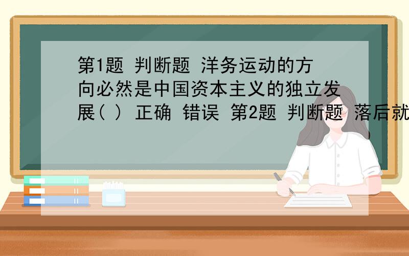 第1题 判断题 洋务运动的方向必然是中国资本主义的独立发展( ) 正确 错误 第2题 判断题 落后就该挨打（ ） 正确 错误 第3题 单选题 近代中国诞生的新兴的革命阶级是 1.工人阶级和农民阶级