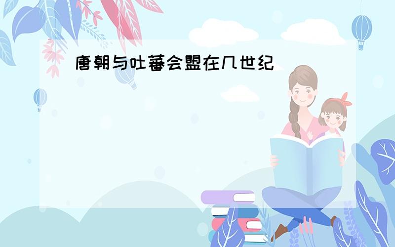 唐朝与吐蕃会盟在几世纪