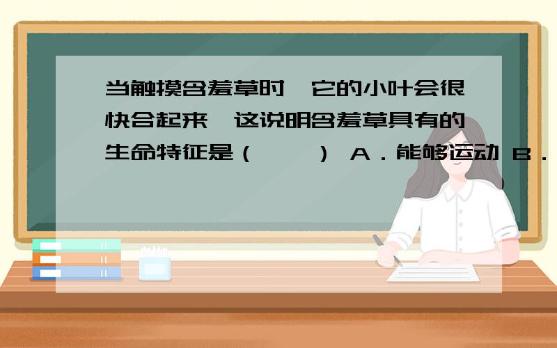 当触摸含羞草时,它的小叶会很快合起来,这说明含羞草具有的生命特征是（　　） A．能够运动 B．需要呼当触摸含羞草时,它的小叶会很快合起来,这说明含羞草具有的生命特征是（　　）A．