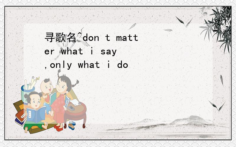 寻歌名^don t matter what i say ,only what i do