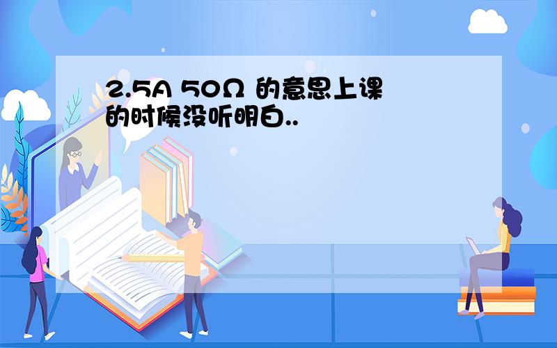 2.5A 50Ω 的意思上课的时候没听明白..