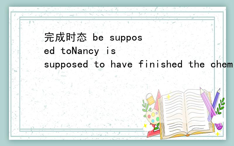 完成时态 be supposed toNancy is supposed to have finished the chemical experiment at least two weeks ago. 为什么句中要用完成时态,而不直接用be supposed to do?