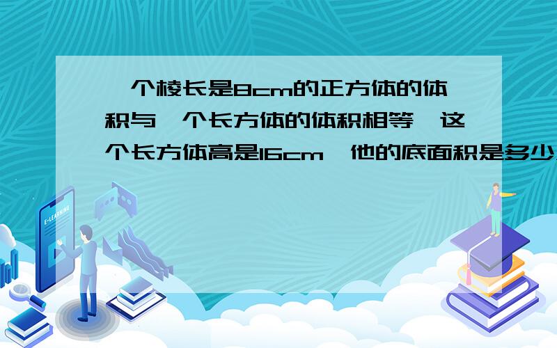 一个棱长是8cm的正方体的体积与一个长方体的体积相等,这个长方体高是16cm,他的底面积是多少A.0.5cm B.32cm C.32cm平方 D64cm平方