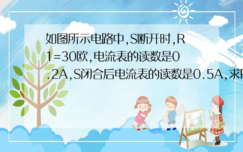 如图所示电路中,S断开时,R1=30欧,电流表的读数是0.2A,S闭合后电流表的读数是0.5A,求R2的阻值