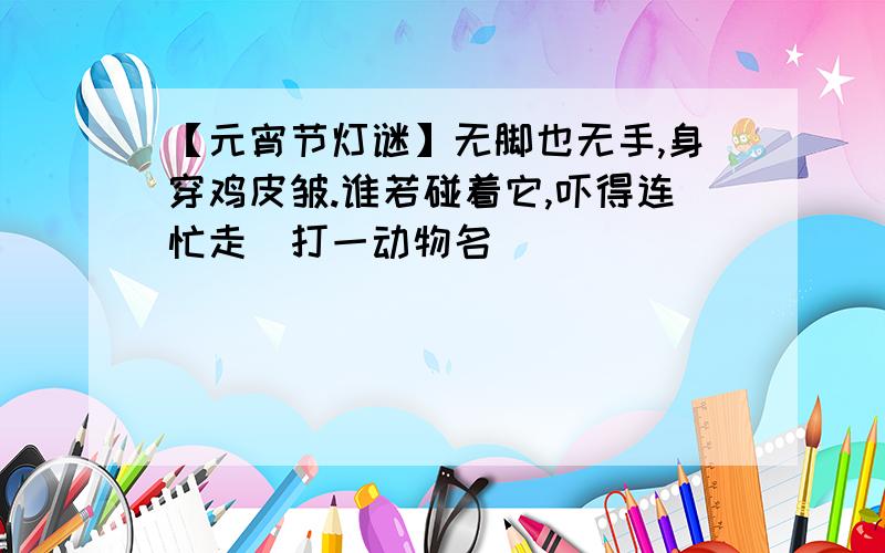 【元宵节灯谜】无脚也无手,身穿鸡皮皱.谁若碰着它,吓得连忙走（打一动物名）