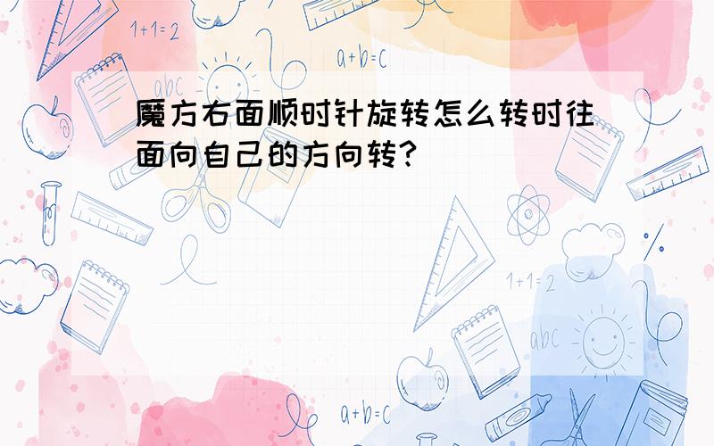 魔方右面顺时针旋转怎么转时往面向自己的方向转?