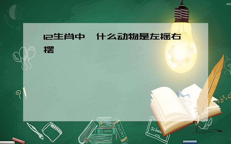 12生肖中,什么动物是左摇右摆、