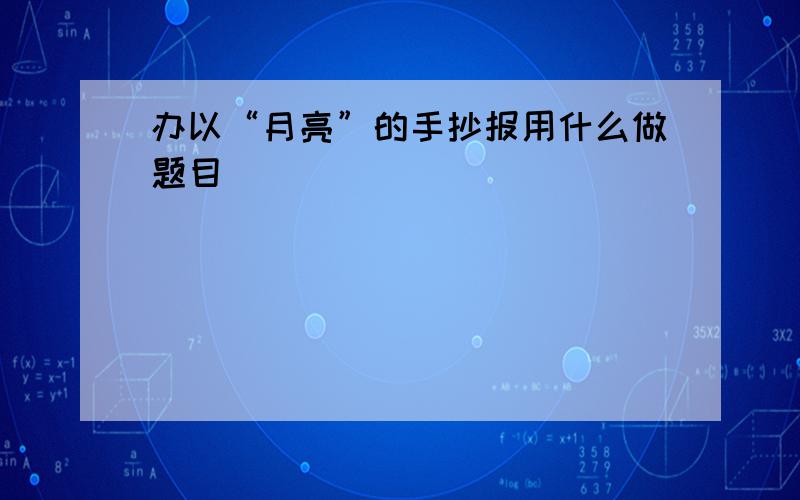 办以“月亮”的手抄报用什么做题目