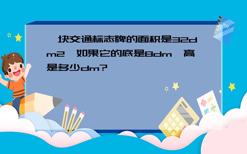 一块交通标志牌的面积是32dm2,如果它的底是8dm,高是多少dm?