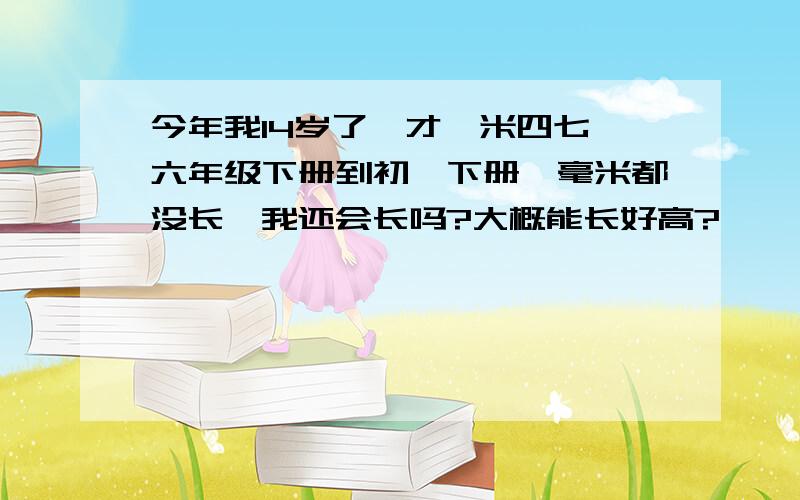 今年我14岁了,才一米四七,六年级下册到初一下册一毫米都没长,我还会长吗?大概能长好高?