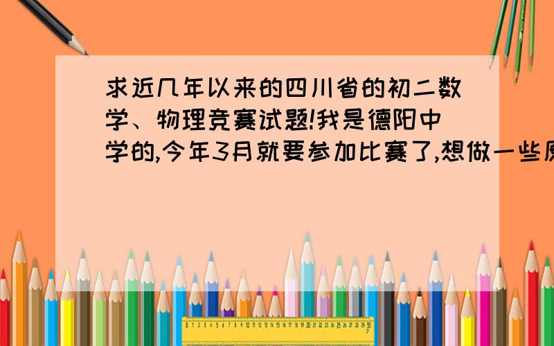 求近几年以来的四川省的初二数学、物理竞赛试题!我是德阳中学的,今年3月就要参加比赛了,想做一些原来的试题先见一见市面.最好附上标准答案!