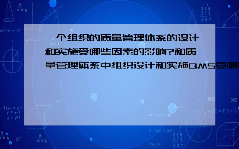 一个组织的质量管理体系的设计和实施受哪些因素的影响?和质量管理体系中组织设计和实施QMS受哪些因素影响他们的区别是什么?