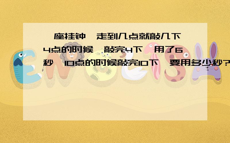 一座挂钟,走到几点就敲几下,4点的时候,敲完4下,用了6秒,10点的时候敲完10下,要用多少秒?