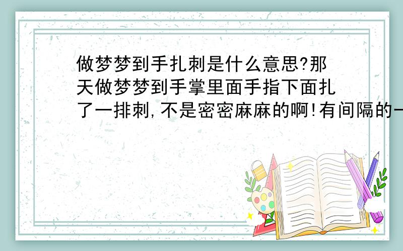 做梦梦到手扎刺是什么意思?那天做梦梦到手掌里面手指下面扎了一排刺,不是密密麻麻的啊!有间隔的一排,三四个.