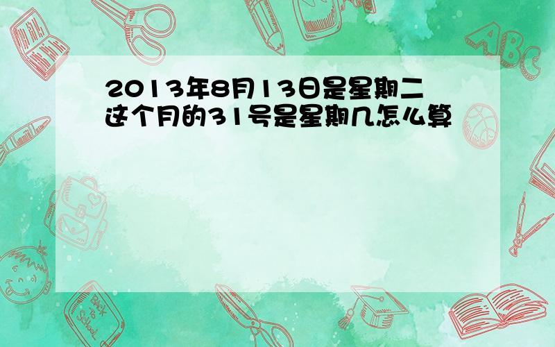 2013年8月13日是星期二这个月的31号是星期几怎么算