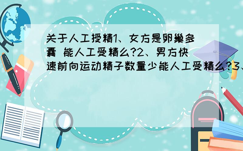 关于人工授精1、女方是卵巢多囊 能人工受精么?2、男方快速前向运动精子数量少能人工受精么?3、人工受精费用是多少?