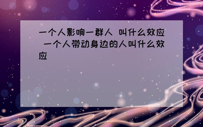 一个人影响一群人 叫什么效应 一个人带动身边的人叫什么效应