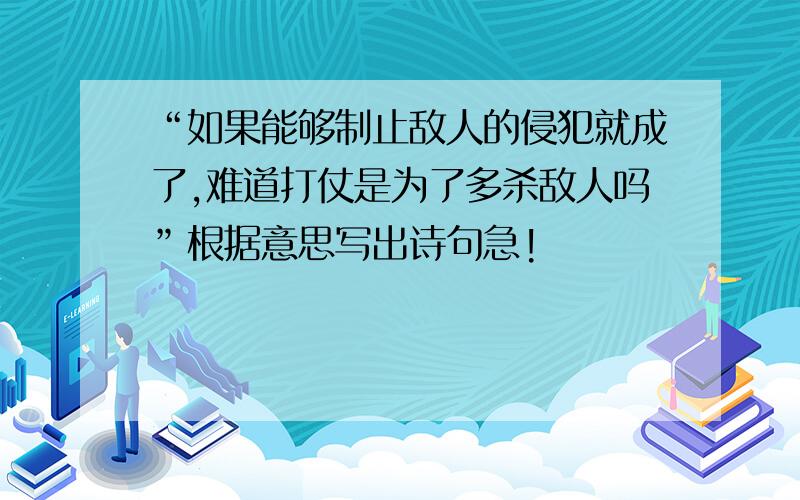 “如果能够制止敌人的侵犯就成了,难道打仗是为了多杀敌人吗”根据意思写出诗句急!