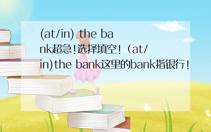 (at/in) the bank超急!选择填空!（at/in)the bank这里的bank指银行!
