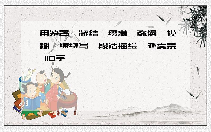 用笼罩,凝结,缀满,弥漫,模糊,缭绕写一段话描绘一处雾景 110字