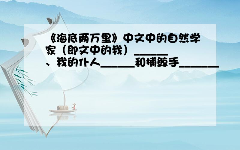 《海底两万里》中文中的自然学家（即文中的我）______、我的仆人______和捕鲸手_______