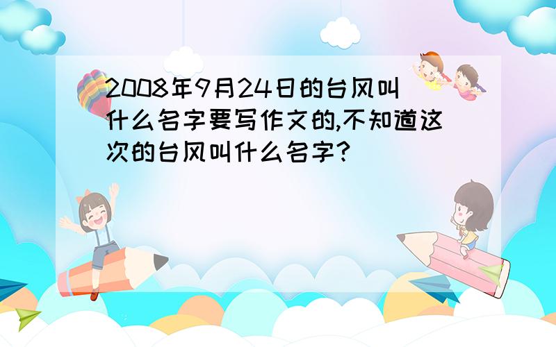 2008年9月24日的台风叫什么名字要写作文的,不知道这次的台风叫什么名字?