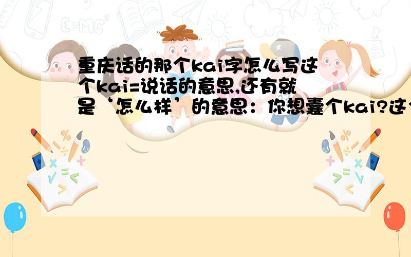 重庆话的那个kai字怎么写这个kai=说话的意思,还有就是‘怎么样’的意思：你想囊个kai?这个kai字咋写?