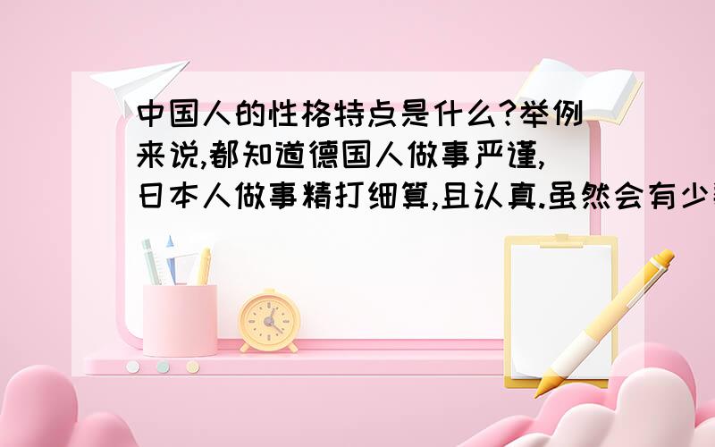 中国人的性格特点是什么?举例来说,都知道德国人做事严谨,日本人做事精打细算,且认真.虽然会有少数人不属于这一类,但总的来说这些都是他们给别人的印象?客观公平的说中国人的特点是什