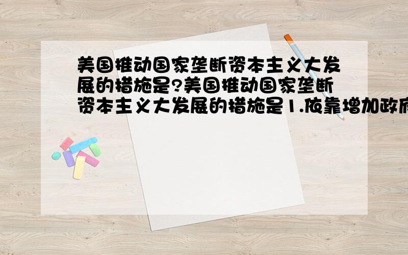 美国推动国家垄断资本主义大发展的措施是?美国推动国家垄断资本主义大发展的措施是1.依靠增加政府开支2.大量军事订货3.实行优惠税率4.社会固定资本投资5.政府对经济全面控制A.1234 B.2345