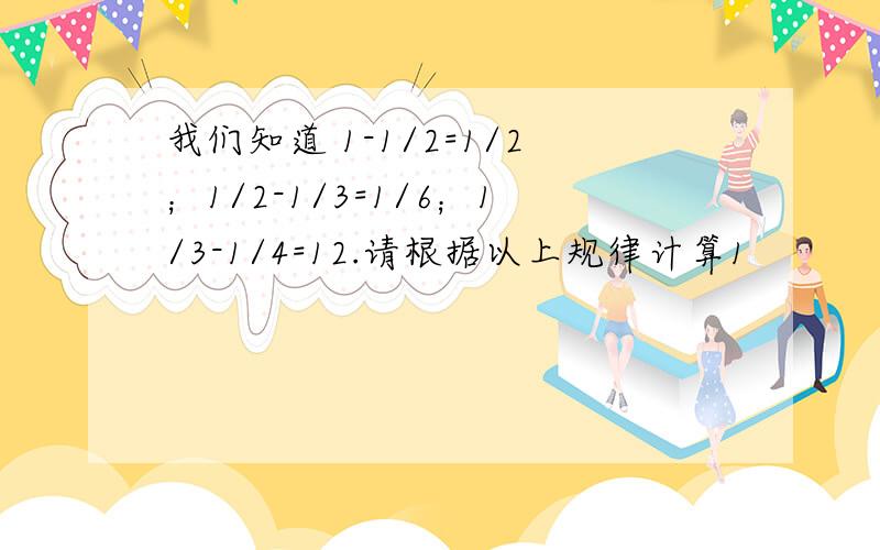 我们知道 1-1/2=1/2；1/2-1/3=1/6；1/3-1/4=12.请根据以上规律计算1            1            1            1                         1-------- +----------+--------+-----------+.+----------------等于多少呢?  请写上过程,谢谢!前面