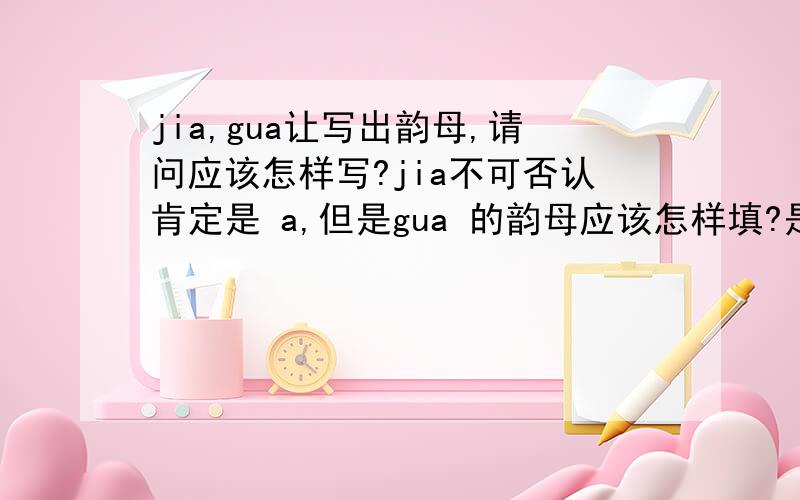 jia,gua让写出韵母,请问应该怎样写?jia不可否认肯定是 a,但是gua 的韵母应该怎样填?是直接填a还是ua?