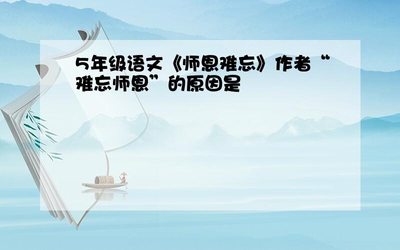 5年级语文《师恩难忘》作者“难忘师恩”的原因是