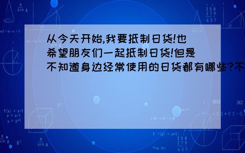 从今天开始,我要抵制日货!也希望朋友们一起抵制日货!但是不知道身边经常使用的日货都有哪些?不知道身边经常使用的日货都有哪些?