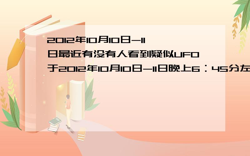 2012年10月10日-11日最近有没有人看到疑似UFO于2012年10月10日-11日晚上6：45分左右在山西大同棚户区上空,看到闪点由北至南后从东至西看到疑似UFO物件,请问在同一时刻还有人看到这一景象吗?