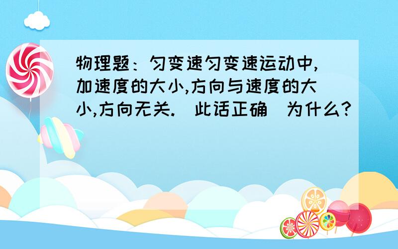 物理题：匀变速匀变速运动中,加速度的大小,方向与速度的大小,方向无关.（此话正确）为什么?