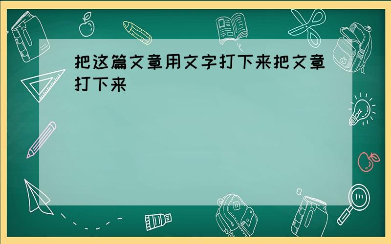 把这篇文章用文字打下来把文章打下来