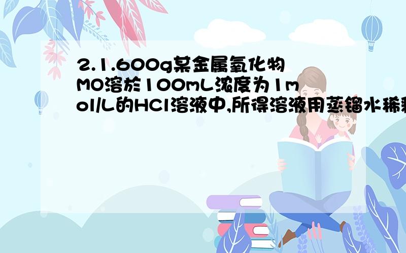 2.1.600g某金属氧化物MO溶於100mL浓度为1mol/L的HCl溶液中,所得溶液用蒸镏水稀释至500mL.中和25.0mL的稀释溶液需21.02mL浓度为0.1020mol/L的NaOH溶液(1)计算与1mlHCl反应的氧化物的质量(2)计算氧化物MO的相