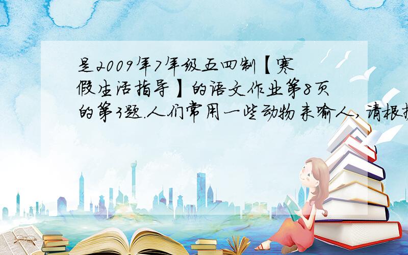 是2009年7年级五四制【寒假生活指导】的语文作业第8页的第3题.人们常用一些动物来喻人,请根据实例写出意思:比翼鸟:指恩爱夫妻.孺子牛,老黄牛,瓮中鳖,糊涂虫,落水狗,纸老虎,铁公鸡,落汤鸡