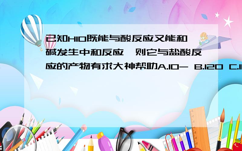 已知HIO既能与酸反应又能和碱发生中和反应,则它与盐酸反应的产物有求大神帮助A.IO- B.I2O C.ICl D.I-