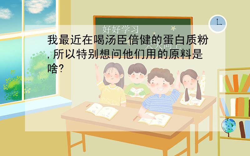 我最近在喝汤臣倍健的蛋白质粉,所以特别想问他们用的原料是啥?