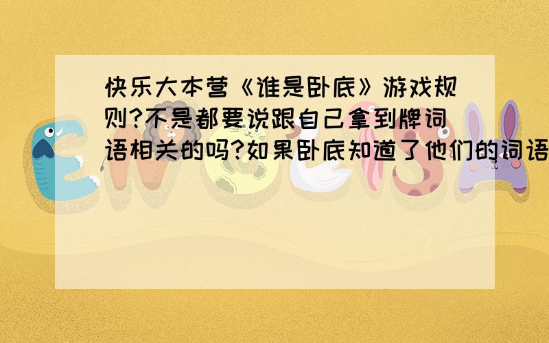 快乐大本营《谁是卧底》游戏规则?不是都要说跟自己拿到牌词语相关的吗?如果卧底知道了他们的词语,是不是就不用按自己的词语说,可以按他们的词语说的?