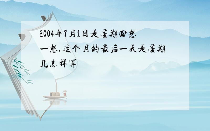 2004年7月1日是星期四想一想,这个月的最后一天是星期几怎样算