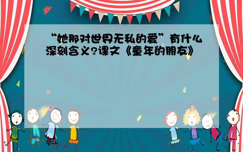 “她那对世界无私的爱”有什么深刻含义?课文《童年的朋友》