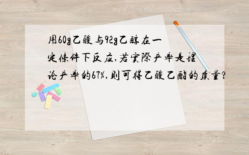 用60g乙酸与92g乙醇在一定条件下反应,若实际产率是理论产率的67%,则可得乙酸乙酯的质量?