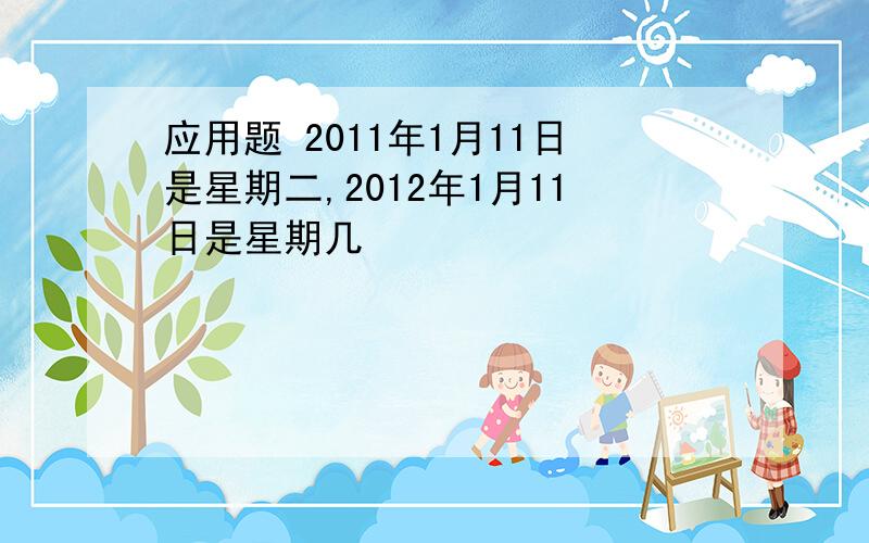 应用题 2011年1月11日是星期二,2012年1月11日是星期几