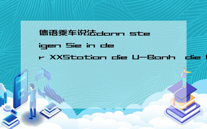 德语乘车说法dann steigen Sie in der XXStation die U-Banh,die U1 um.想表示在那一站换车UB怎么说表示沿这条路走100米怎么说