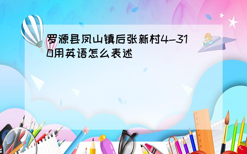 罗源县凤山镇后张新村4-310用英语怎么表述