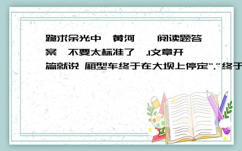 跪求余光中,黄河一掬阅读题答案,不要太标准了,.1文章开篇就说 厢型车终于在大坝上停定“.”终于“一词有什么表达作用?2明明是手“伸进黄河”.为什么说是“热血触到了黄河?” 3“凉凉的